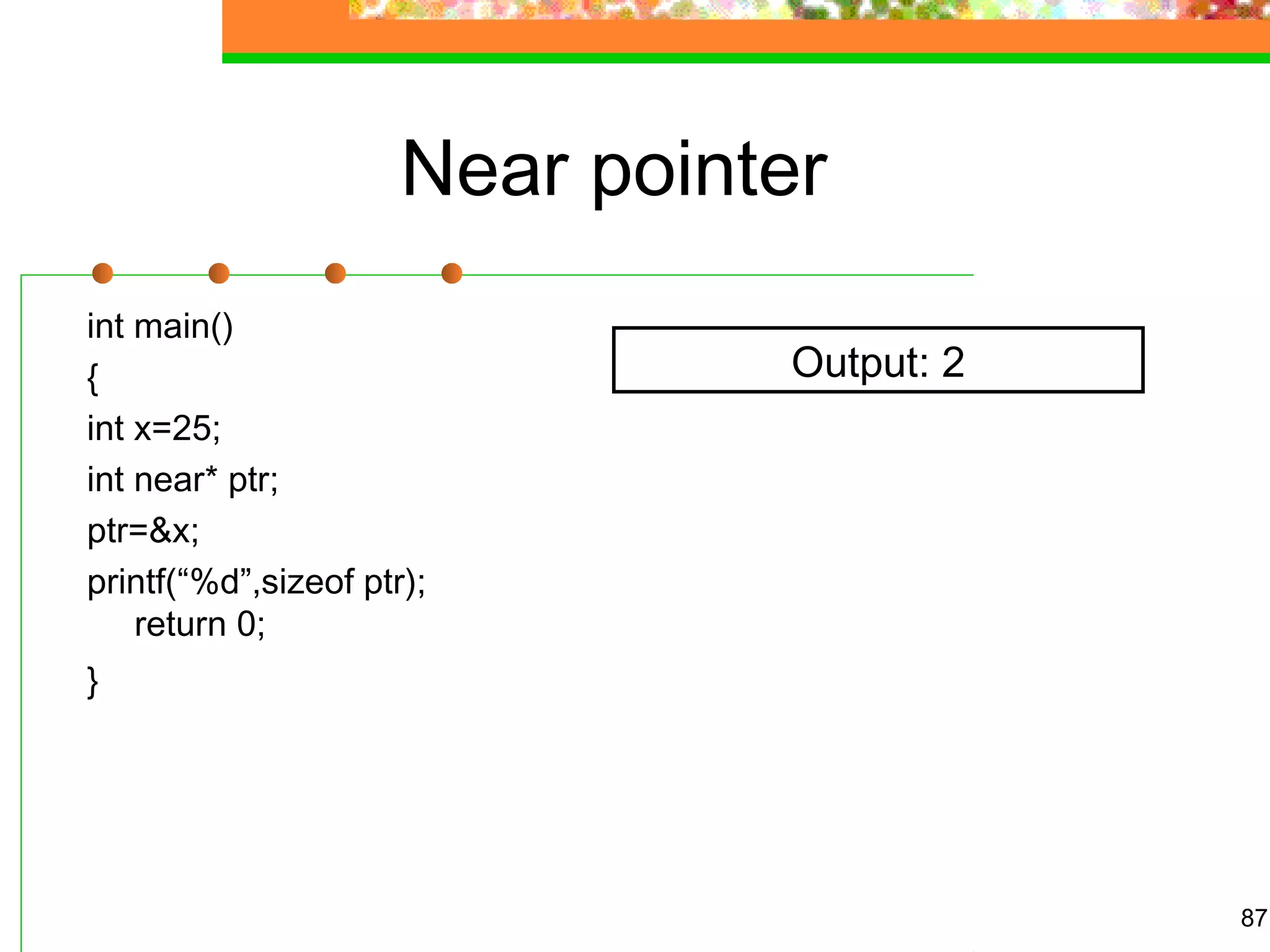 Near pointer
int main()
{
int x=25;
int near* ptr;
ptr=&x;
printf(“%d”,sizeof ptr);
return 0;
}
87
Output: 2
 