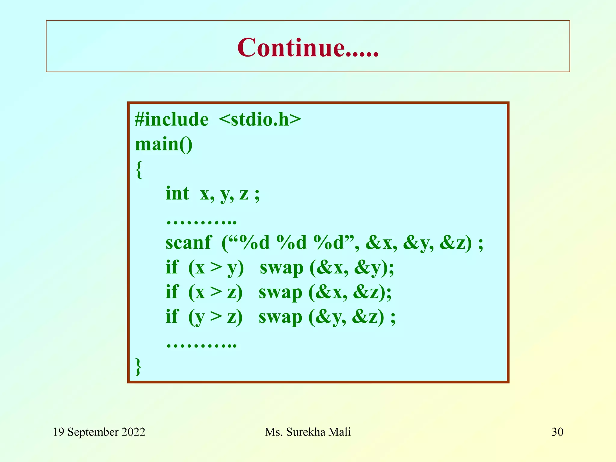 19 September 2022 Ms. Surekha Mali 30 Continue..... #include <stdio.h> main() { int x, y, z ; ……….. scanf (“%d %d %d”, &x, &y, &z) ; if (x > y) swap (&x, &y); if (x > z) swap (&x, &z); if (y > z) swap (&y, &z) ; ……….. } 
