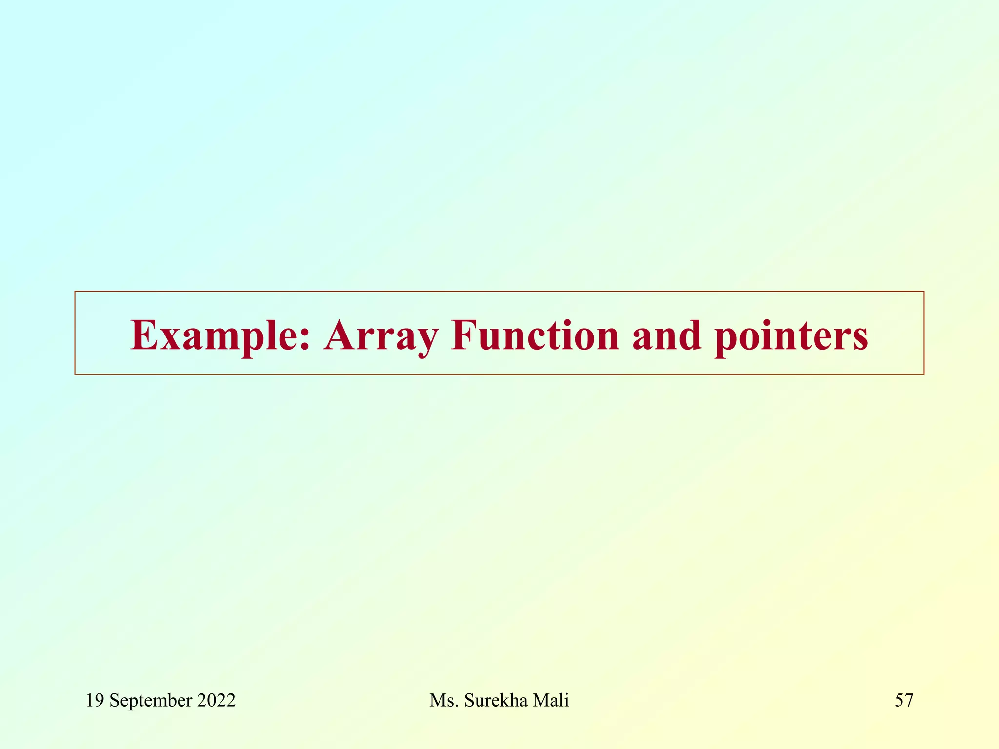 19 September 2022 Ms. Surekha Mali 57 Example: Array Function and pointers 