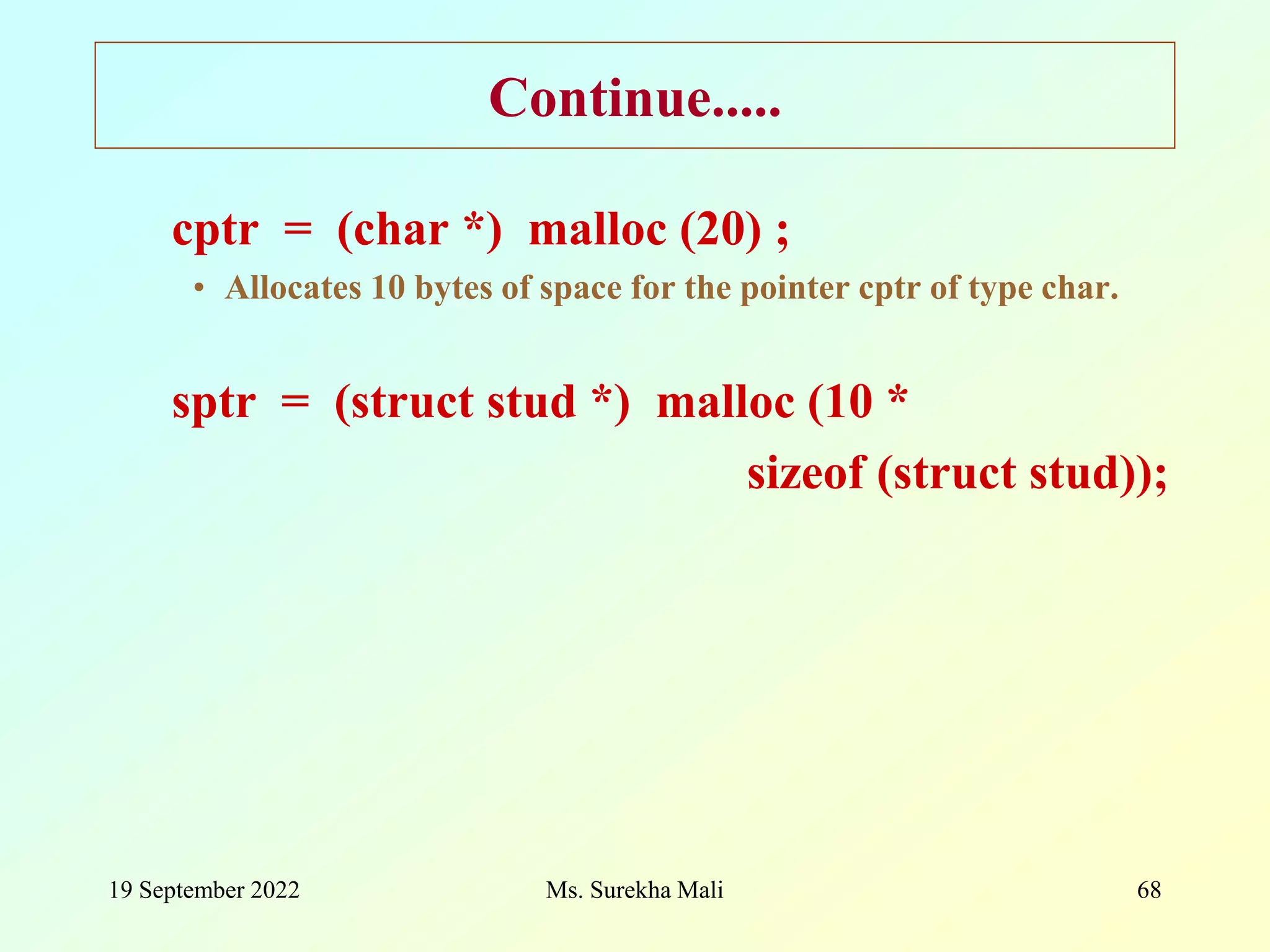 19 September 2022 Ms. Surekha Mali 68 Continue..... cptr = (char *) malloc (20) ; • Allocates 10 bytes of space for the pointer cptr of type char. sptr = (struct stud *) malloc (10 * sizeof (struct stud)); 