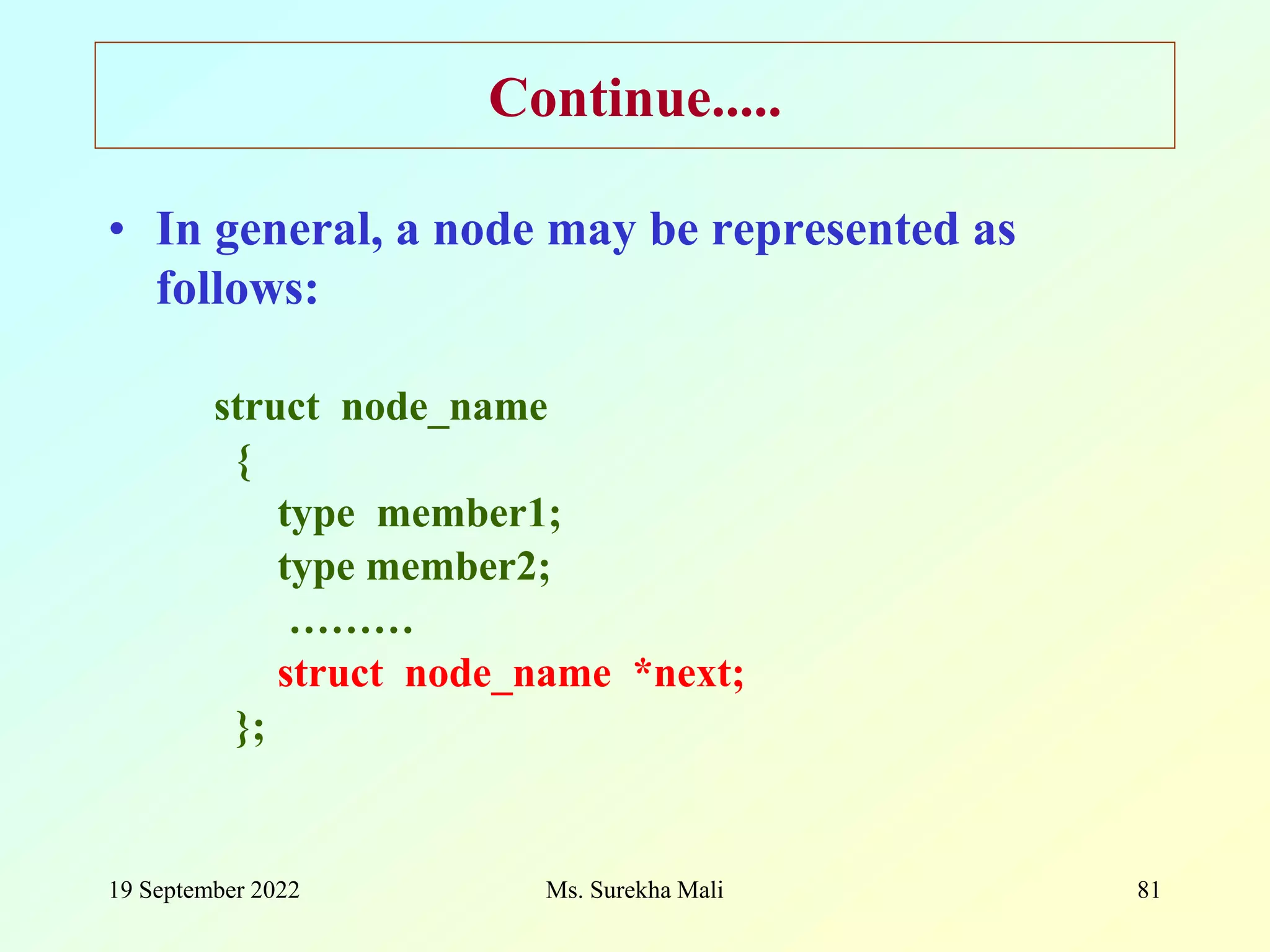 19 September 2022 Ms. Surekha Mali 81 Continue..... • In general, a node may be represented as follows: struct node_name { type member1; type member2; ……… struct node_name *next; }; 