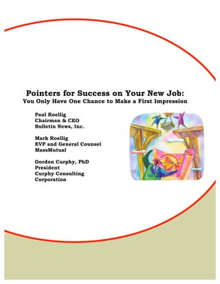 Pointers for Success on Your New Job:
You Only Have One Chance to Make a First Impression

   Paul Roellig
   Chairman & CEO
   Bulletin News, Inc.

   Mark Roellig
   EVP and General Counsel
   MassMutual

   Gordon Curphy, PhD
   President
   Curphy Consulting
   Corporation
 