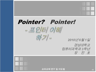 Pointer?Pointer! - 포인터 이해하기 - 2010년 6월 1일 경성대학교 컴퓨터과학과 3학년 장    진   호 교과교재 연구 및 지도법 -1- 