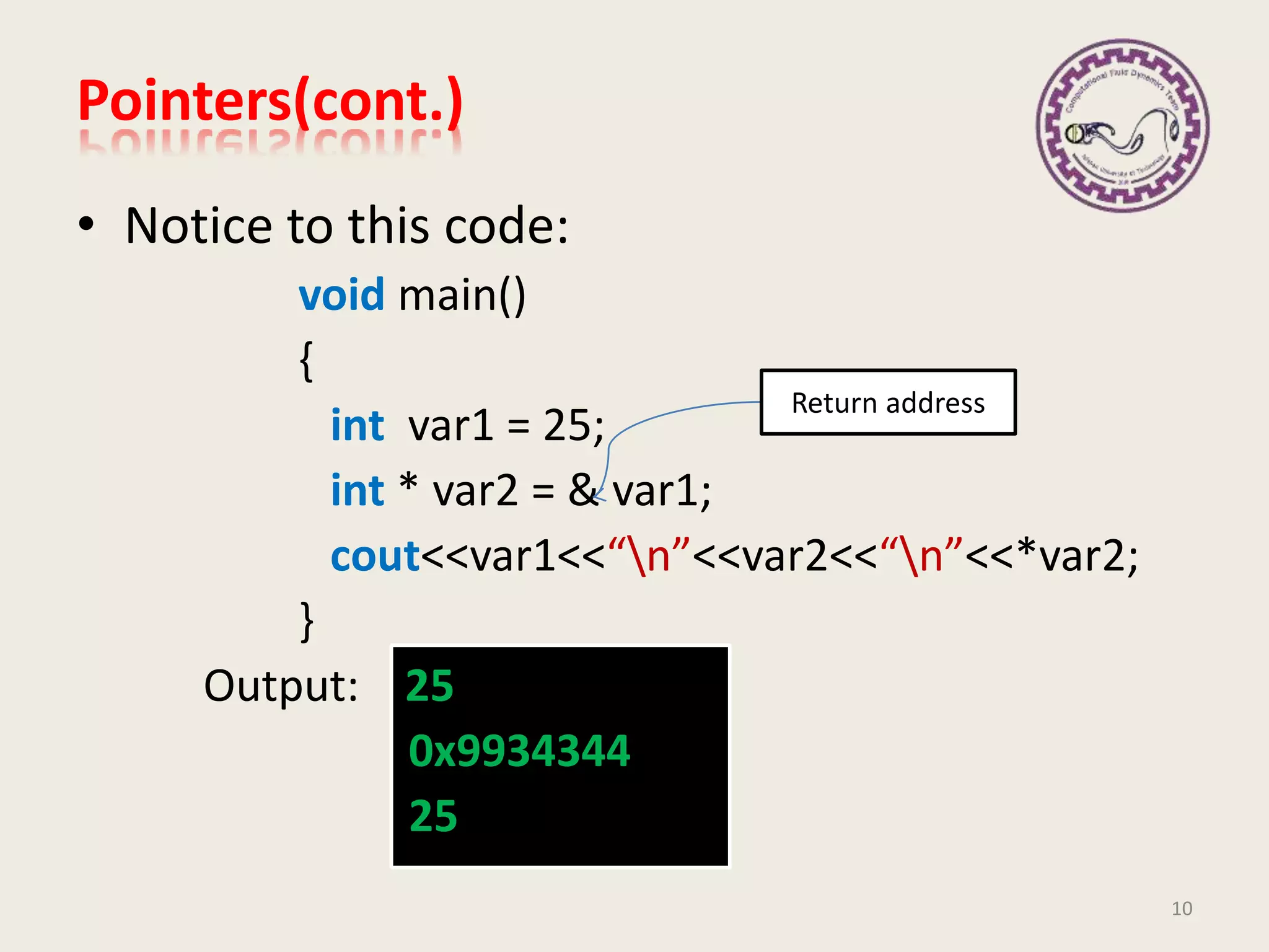 • Notice to this code:
void main()
{
int var1 = 25;
int * var2 = & var1;
cout<<var1<<“n”<<var2<<“n”<<*var2;
}
Output: 25
0x9934344
25
Pointers(cont.)
10
Return address
 