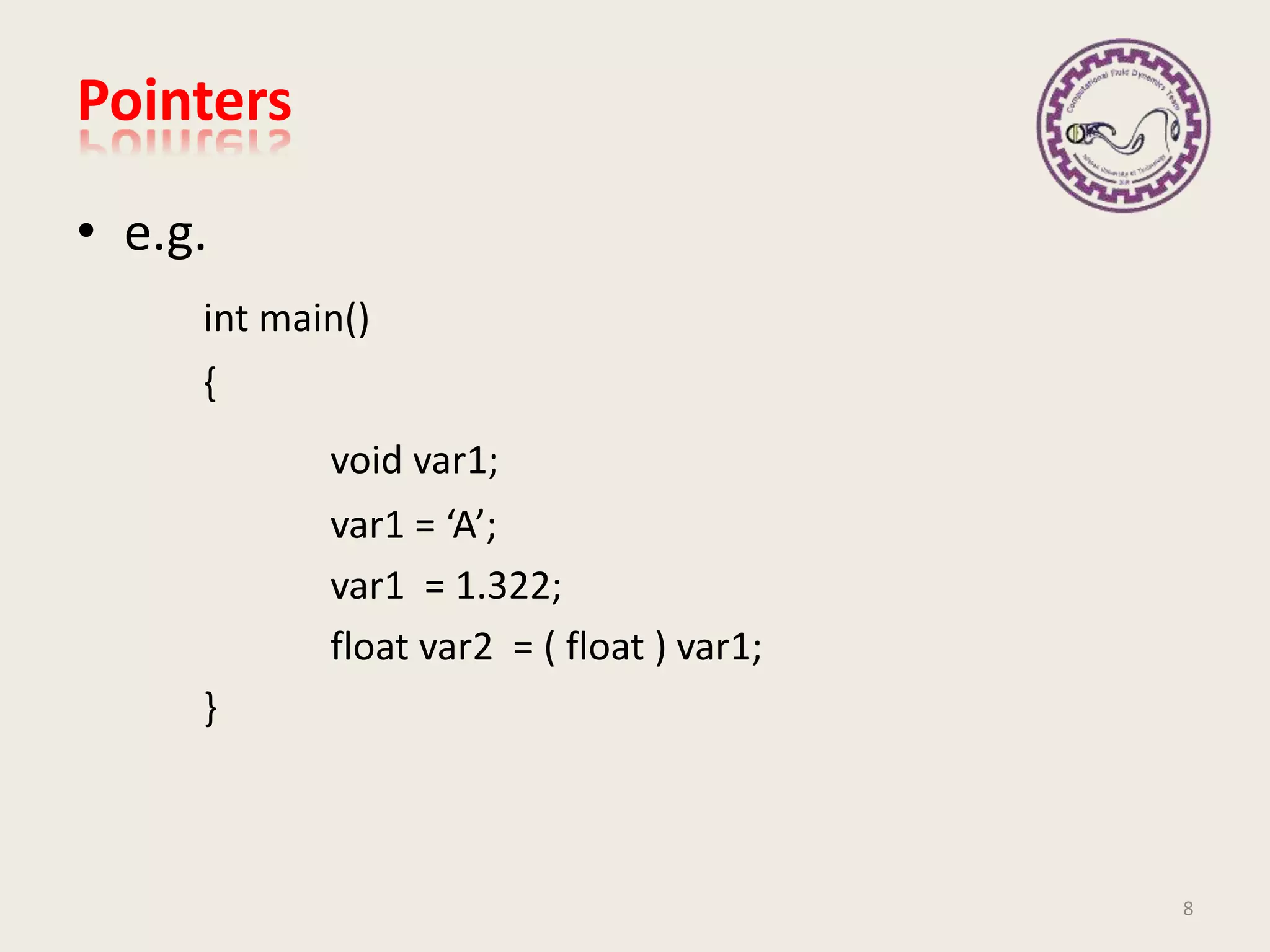 • e.g.
int main()
{
void var1;
var1 = ‘A’;
var1 = 1.322;
float var2 = ( float ) var1;
}
Pointers
8
 