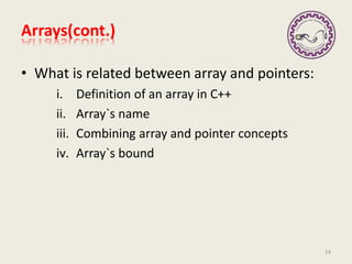 Arrays(cont.)
• What is related between array and pointers:
i. Definition of an array in C++
ii. Array`s name
iii. Combining array and pointer concepts
iv. Array`s bound
14
 