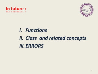 In future :
i. Functions
ii. Class and related concepts
iii.ERRORS
22
 