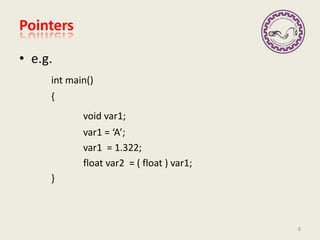 • e.g.
int main()
{
void var1;
var1 = ‘A’;
var1 = 1.322;
float var2 = ( float ) var1;
}
Pointers
8
 