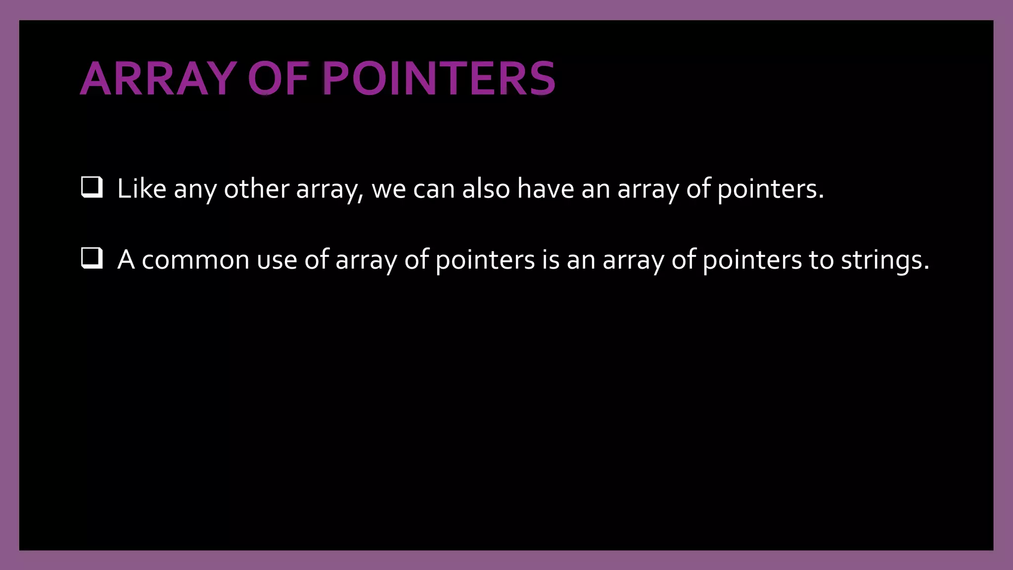 ARRAY OF POINTERS
 Like any other array, we can also have an array of pointers.
 A common use of array of pointers is an array of pointers to strings.
 