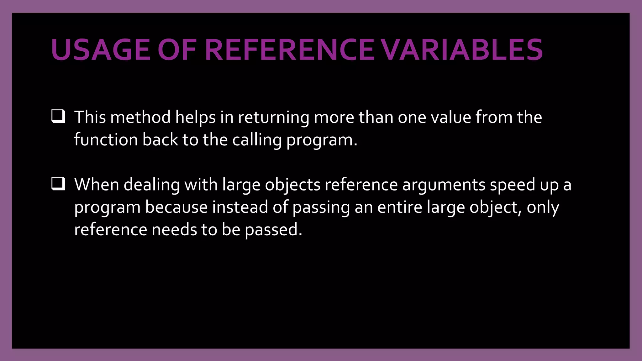 USAGE OF REFERENCEVARIABLES
 This method helps in returning more than one value from the
function back to the calling program.
 When dealing with large objects reference arguments speed up a
program because instead of passing an entire large object, only
reference needs to be passed.
 