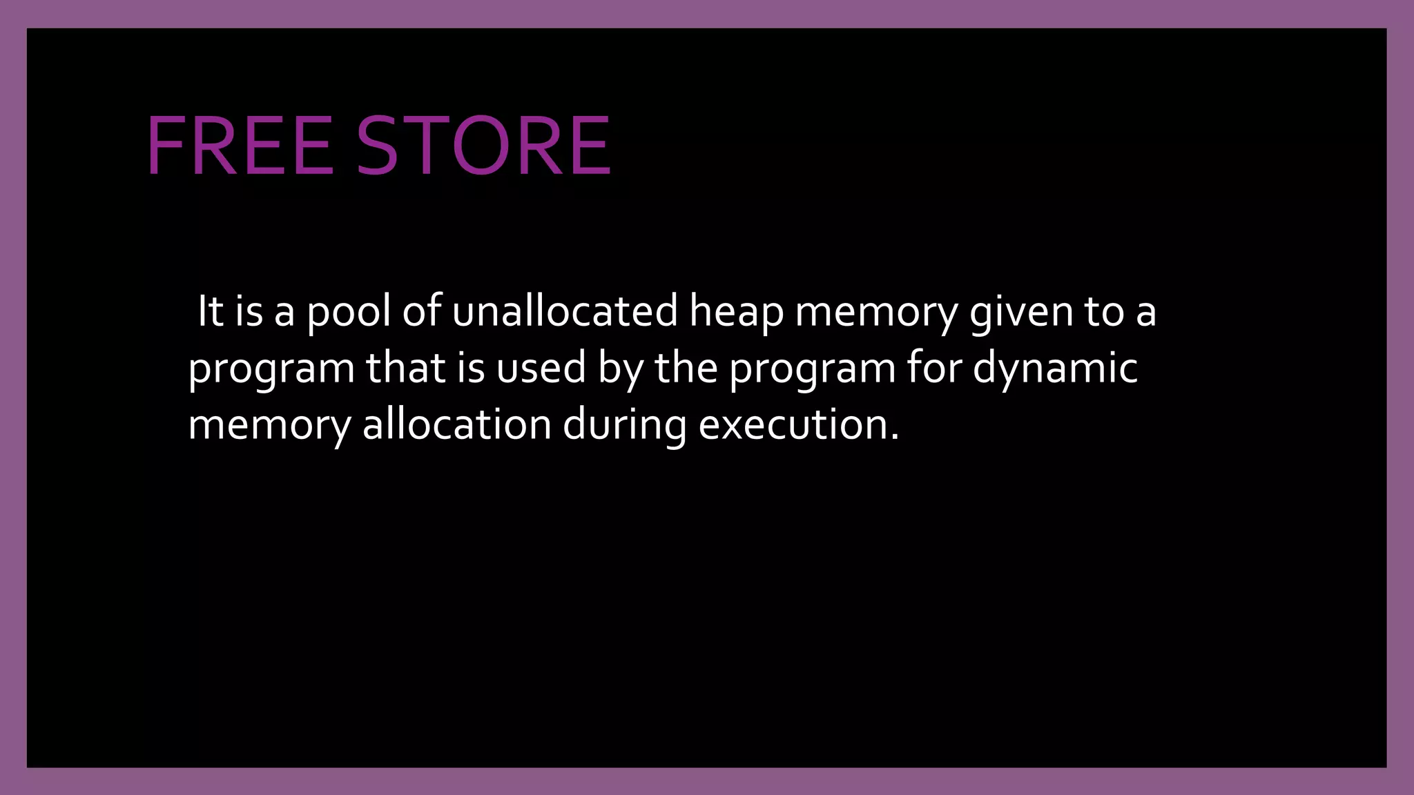 FREE STORE
It is a pool of unallocated heap memory given to a
program that is used by the program for dynamic
memory allocation during execution.
 