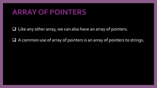 ARRAY OF POINTERS
 Like any other array, we can also have an array of pointers.
 A common use of array of pointers is an array of pointers to strings.
 
