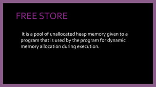 FREE STORE
It is a pool of unallocated heap memory given to a
program that is used by the program for dynamic
memory allocation during execution.
 