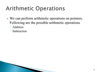  We can perform arithmetic operations on pointers.
Following are the possible arithmetic operations
◦ Addition
◦ Subtraction
13
 