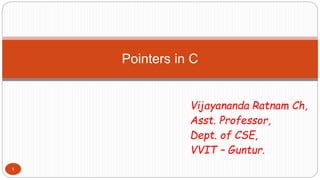 Pointers in C
1
Vijayananda Ratnam Ch,
Asst. Professor,
Dept. of CSE,
VVIT – Guntur.
 