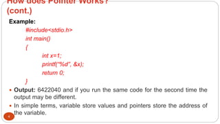 How does Pointer Works?
(cont.)
4
Example:
#include<stdio.h>
int main()
{
int x=1;
printf(“%d”, &x);
return 0;
}
 Output: 6422040 and if you run the same code for the second time the
output may be different.
 In simple terms, variable store values and pointers store the address of
the variable.
 