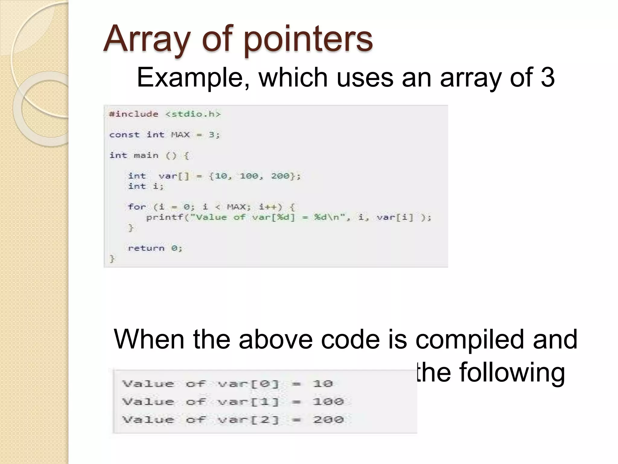Array of pointers
Example, which uses an array of 3
integers −
When the above code is compiled and
executed, it produces the following
result −
 
