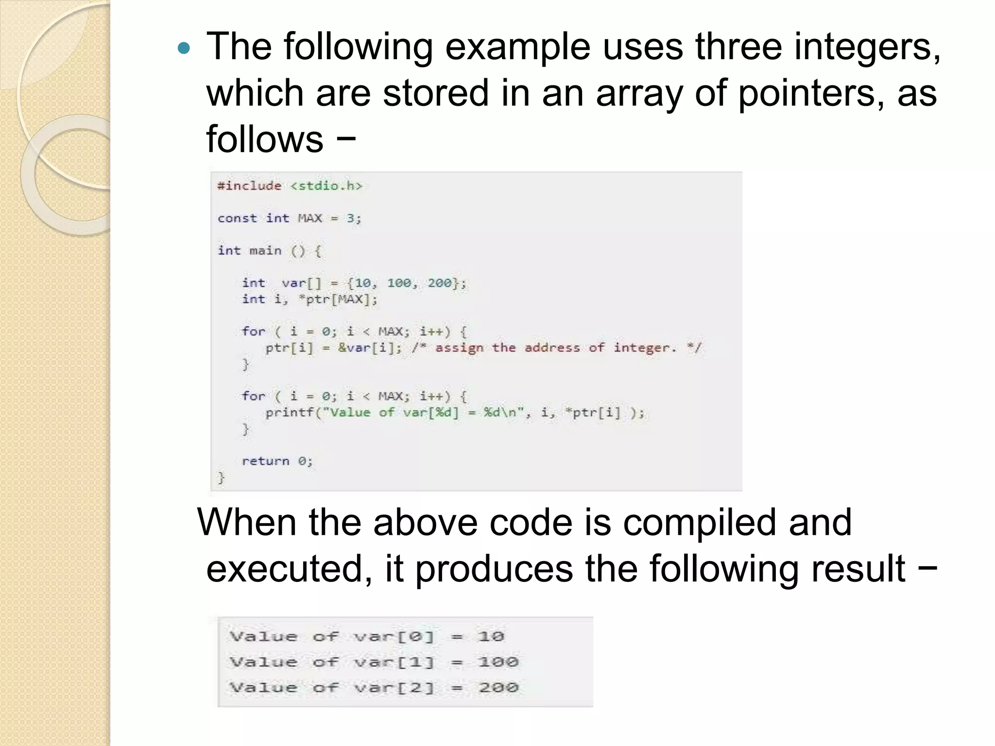  The following example uses three integers,
which are stored in an array of pointers, as
follows −
When the above code is compiled and
executed, it produces the following result −
 