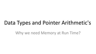 Data Types and Pointer Arithmetic's
Why we need Memory at Run Time?
 