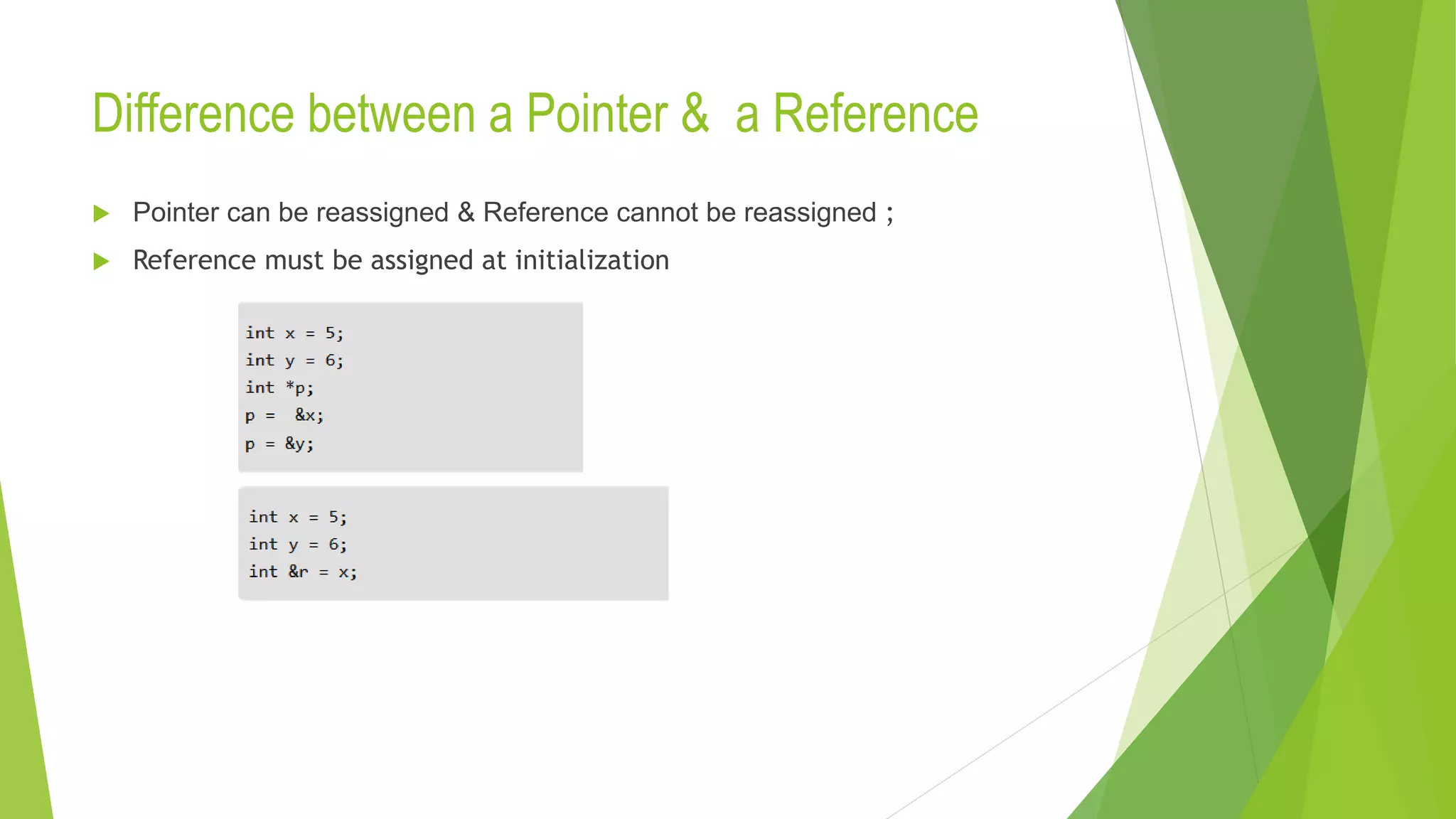 Difference between a Pointer & a Reference
 Pointer can be reassigned & Reference cannot be reassigned ;
 Reference must be assigned at initialization
 
