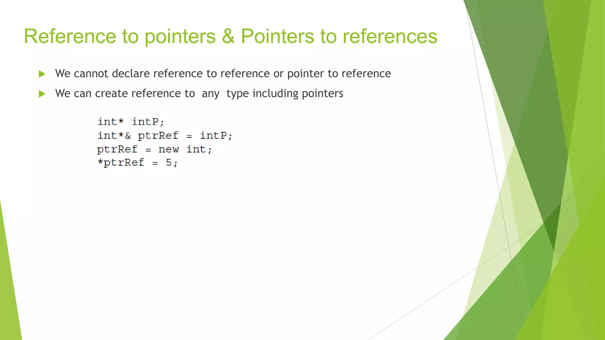 Reference to pointers & Pointers to references
 We cannot declare reference to reference or pointer to reference
 We can create reference to any type including pointers
 