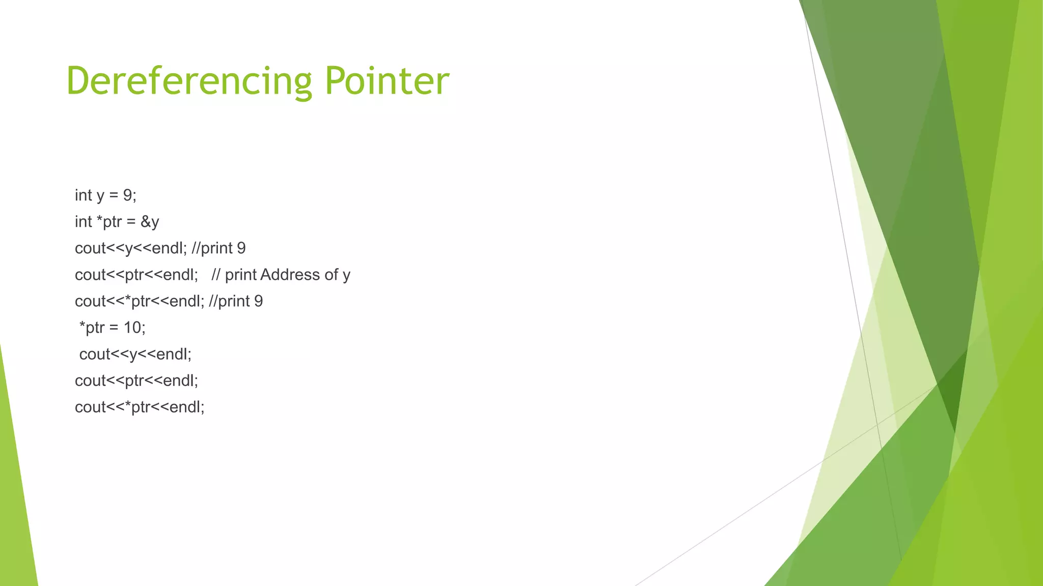 Dereferencing Pointer
int y = 9;
int *ptr = &y
cout<<y<<endl; //print 9
cout<<ptr<<endl; // print Address of y
cout<<*ptr<<endl; //print 9
*ptr = 10;
cout<<y<<endl;
cout<<ptr<<endl;
cout<<*ptr<<endl;
 