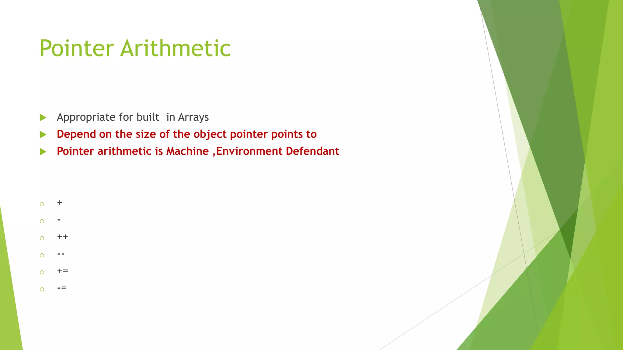 Pointer Arithmetic
 Appropriate for built in Arrays
 Depend on the size of the object pointer points to
 Pointer arithmetic is Machine ,Environment Defendant
o +
o -
o ++
o --
o +=
o -=
 