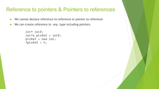 Reference to pointers & Pointers to references
 We cannot declare reference to reference or pointer to reference
 We can create reference to any type including pointers
 