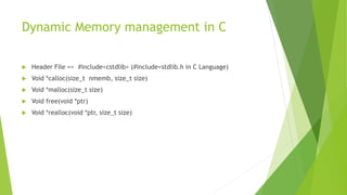 Dynamic Memory management in C
 Header File => #include<cstdlib> (#include<stdlib.h in C Language)
 Void *calloc(size_t nmemb, size_t size)
 Void *malloc(size_t size)
 Void free(void *ptr)
 Void *realloc(void *ptr, size_t size)
 