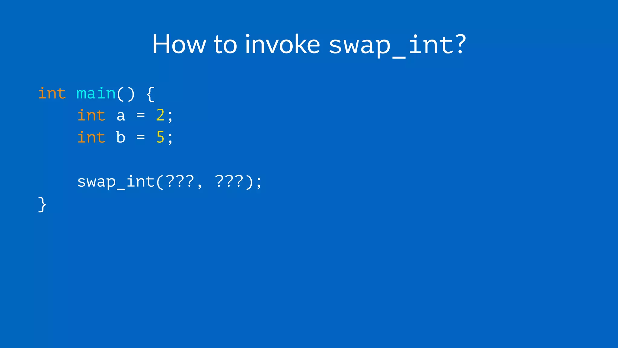 How to invoke swap_int?
int main() {
int a = 2;
int b = 5;
swap_int(???, ???);
}
 