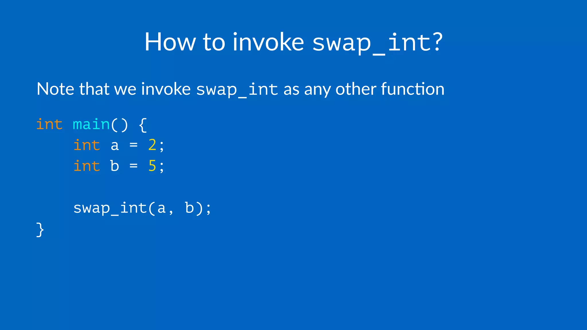 How to invoke swap_int?
Note that we invoke swap_int as any other func3on
int main() {
int a = 2;
int b = 5;
swap_int(a, b);
}
 