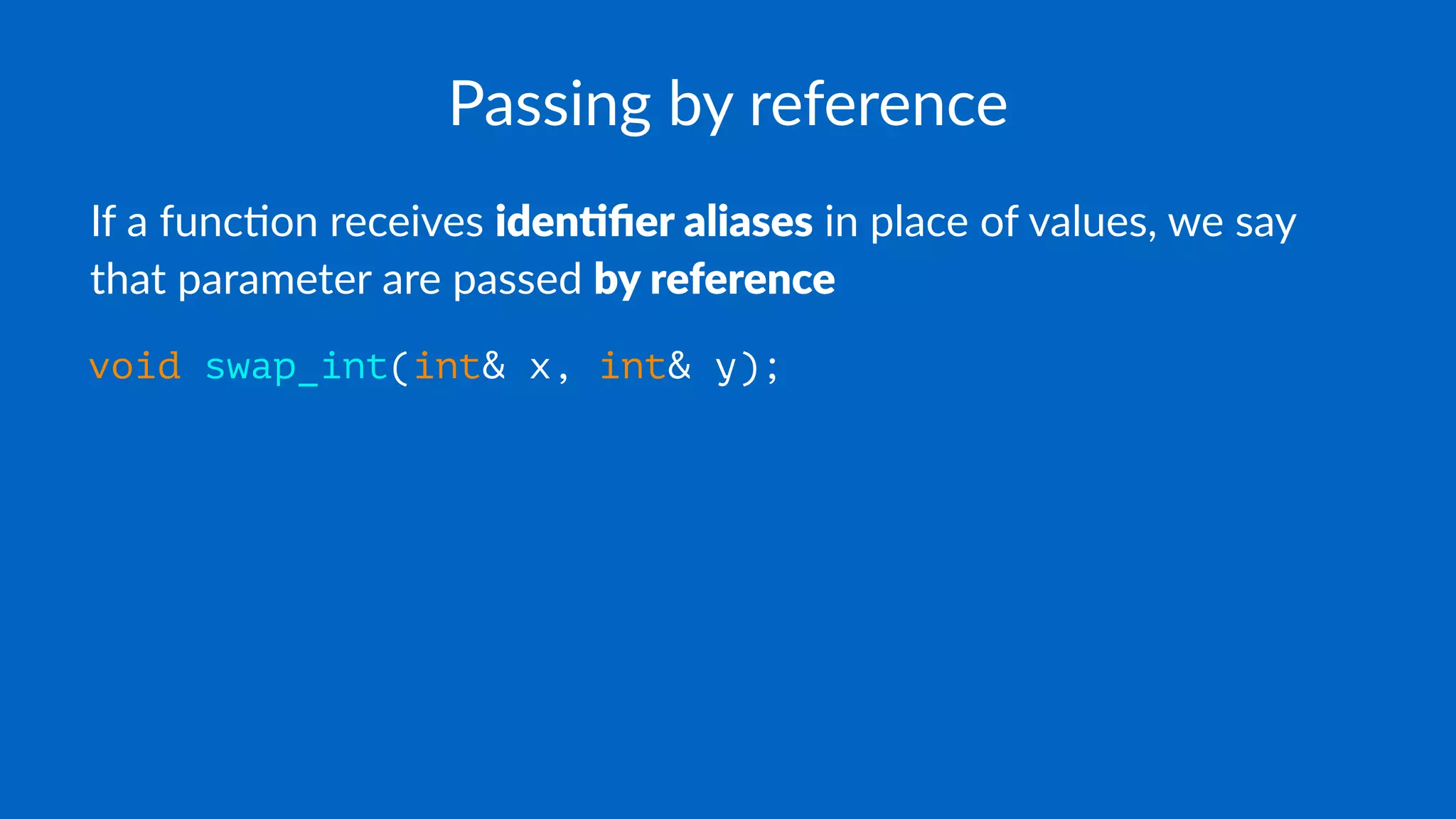 Passing by reference
If a func(on receives iden%ﬁer aliases in place of values, we say
that parameter are passed by reference
void swap_int(int& x, int& y);
 