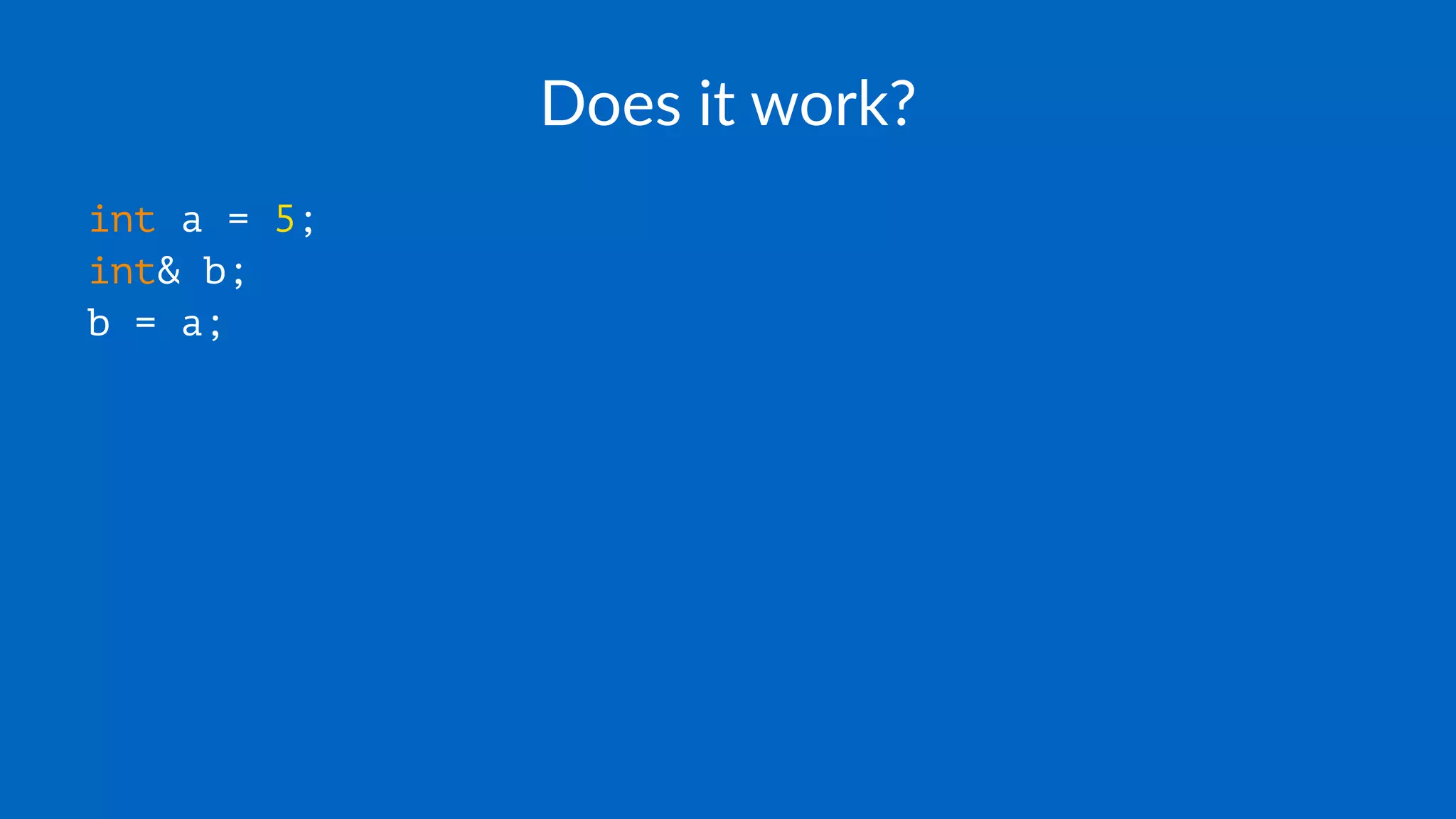 Does it work?
int a = 5;
int& b;
b = a;
 