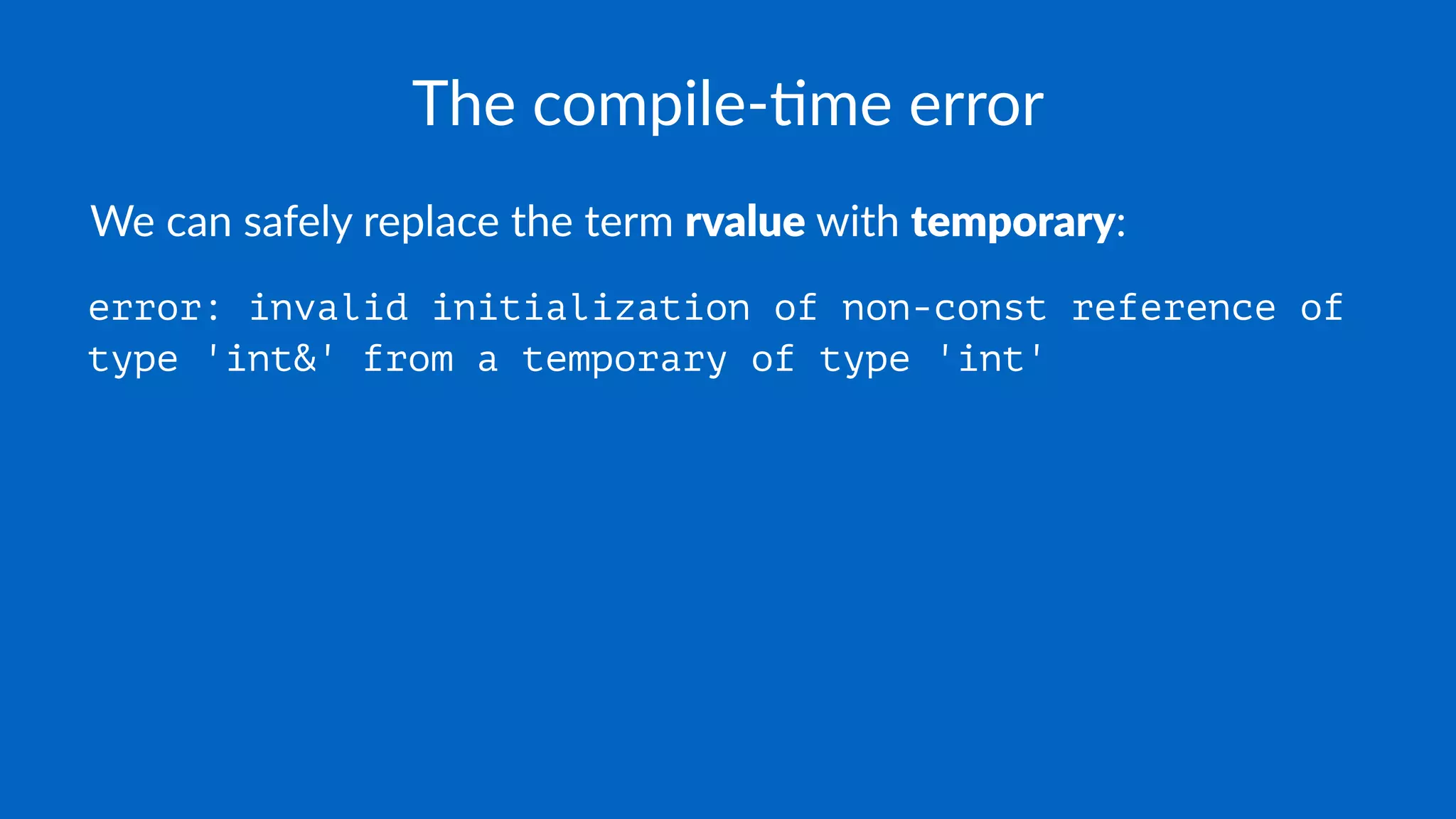 The compile-,me error
We can safely replace the term rvalue with temporary:
error: invalid initialization of non-const reference of
type 'int&' from a temporary of type 'int'
 