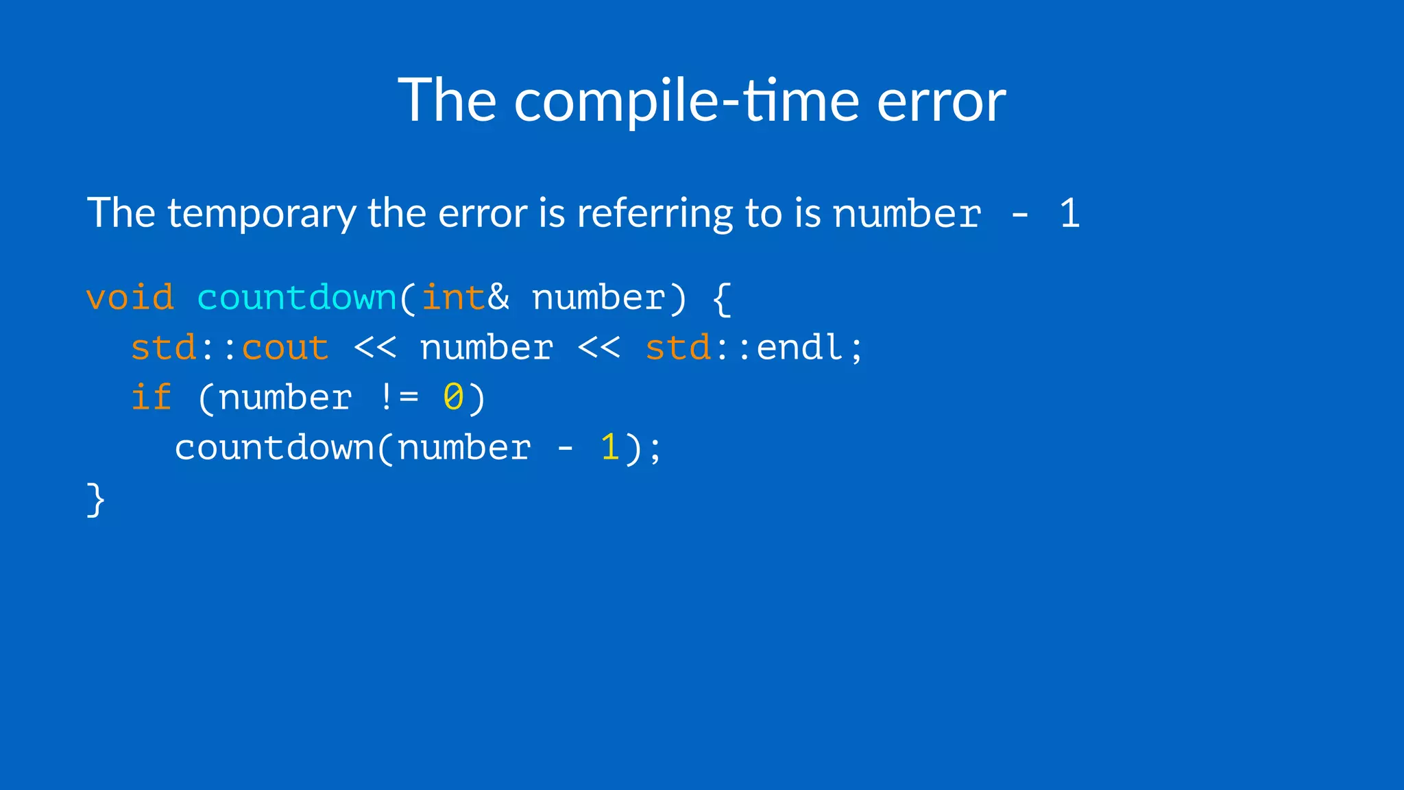 The compile-,me error
The temporary the error is referring to is number - 1
void countdown(int& number) {
std::cout << number << std::endl;
if (number != 0)
countdown(number - 1);
}
 