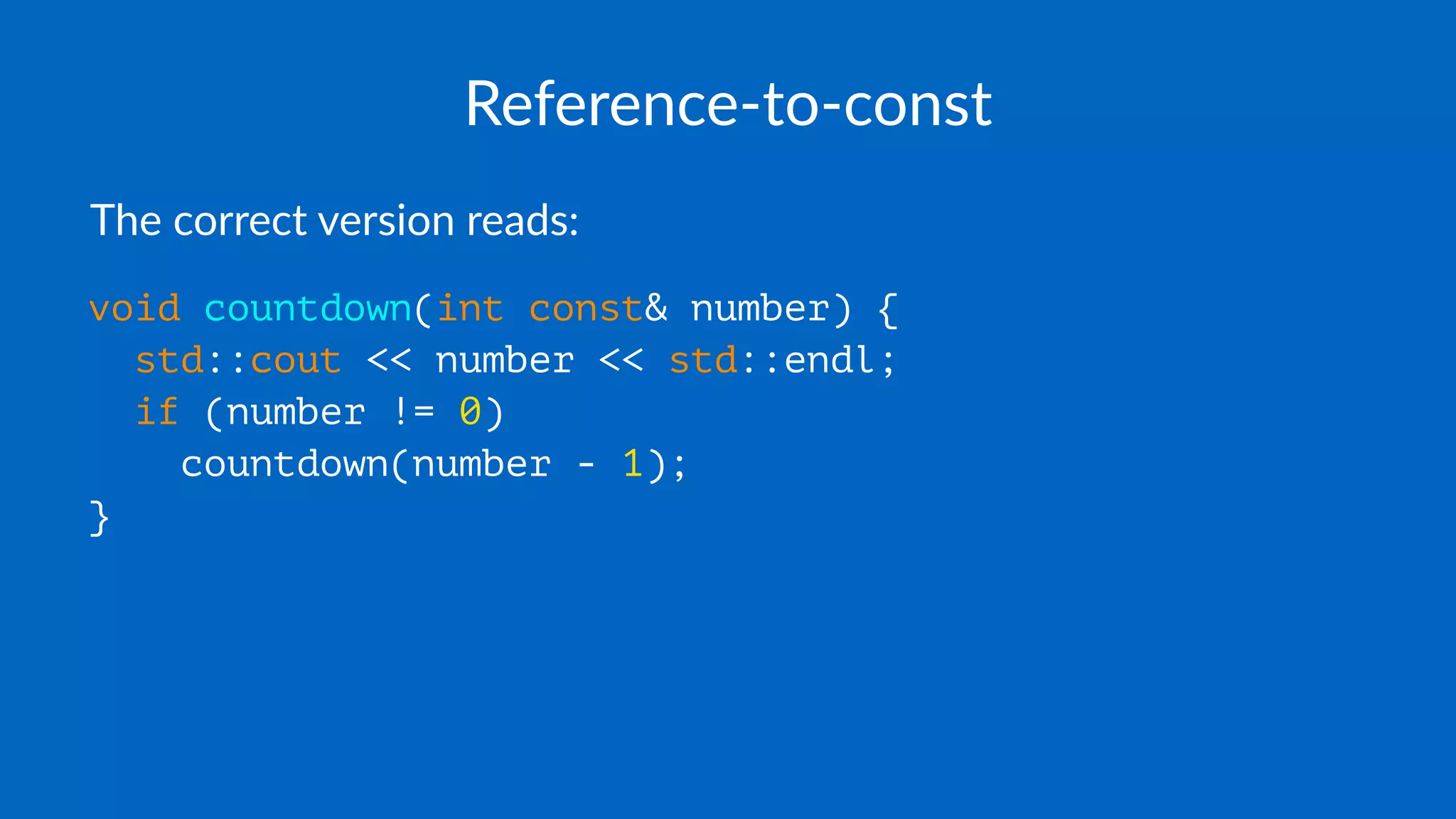 Reference-to-const
The correct version reads:
void countdown(int const& number) {
std::cout << number << std::endl;
if (number != 0)
countdown(number - 1);
}
 