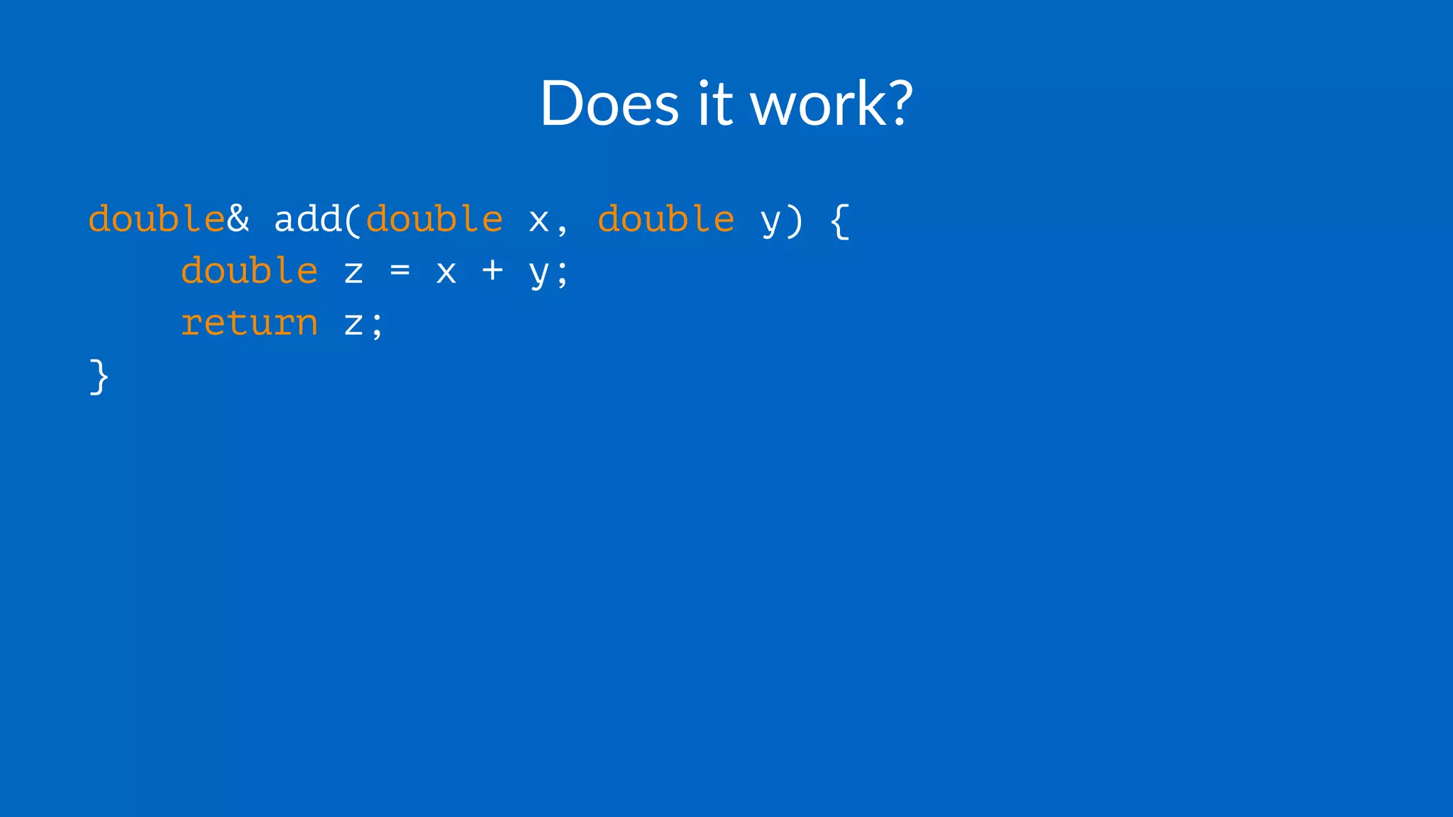 Does it work?
double& add(double x, double y) {
double z = x + y;
return z;
}
 