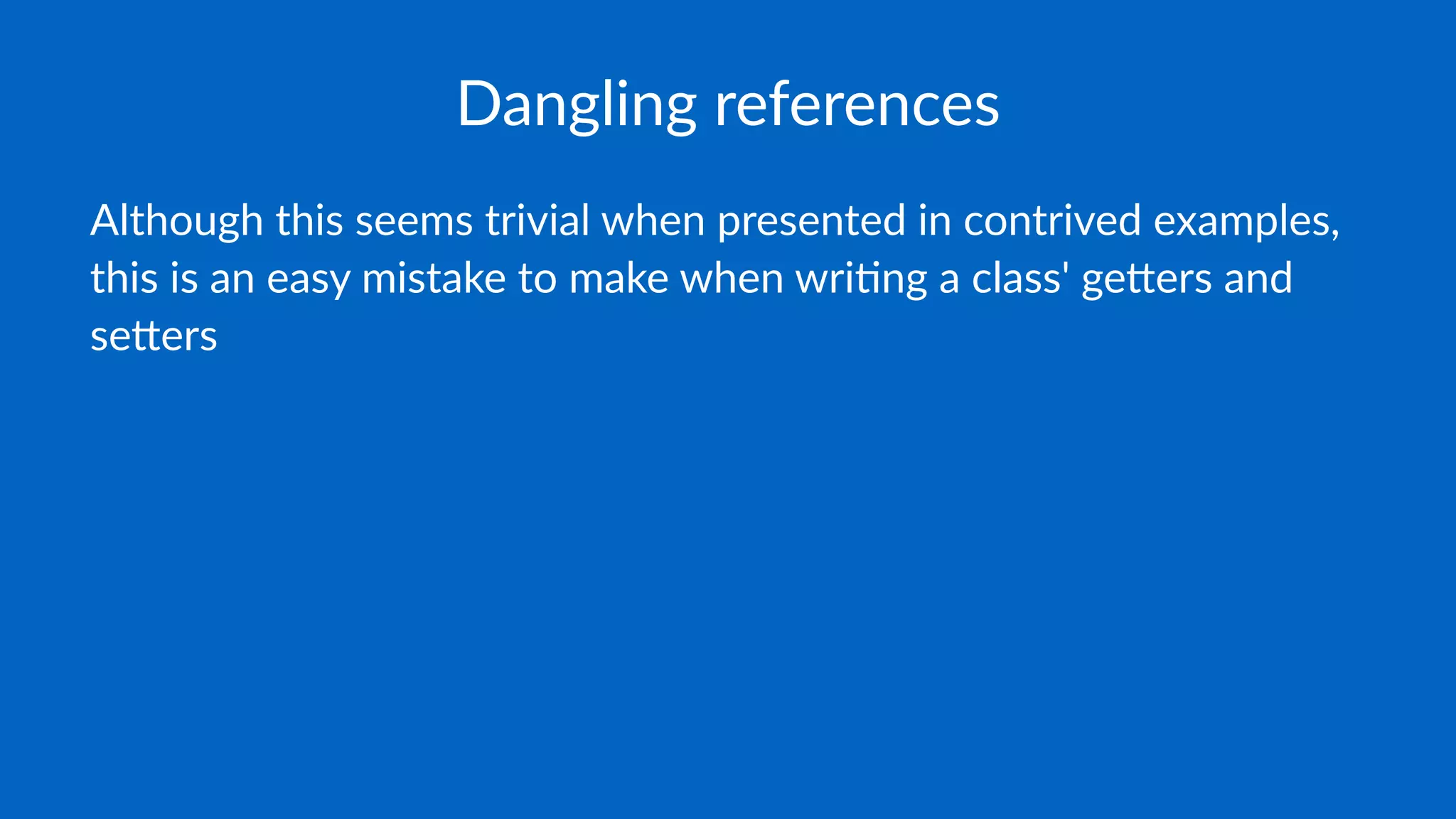 Dangling references
Although this seems trivial when presented in contrived examples,
this is an easy mistake to make when wri9ng class' ge;ers and
se;ers
 