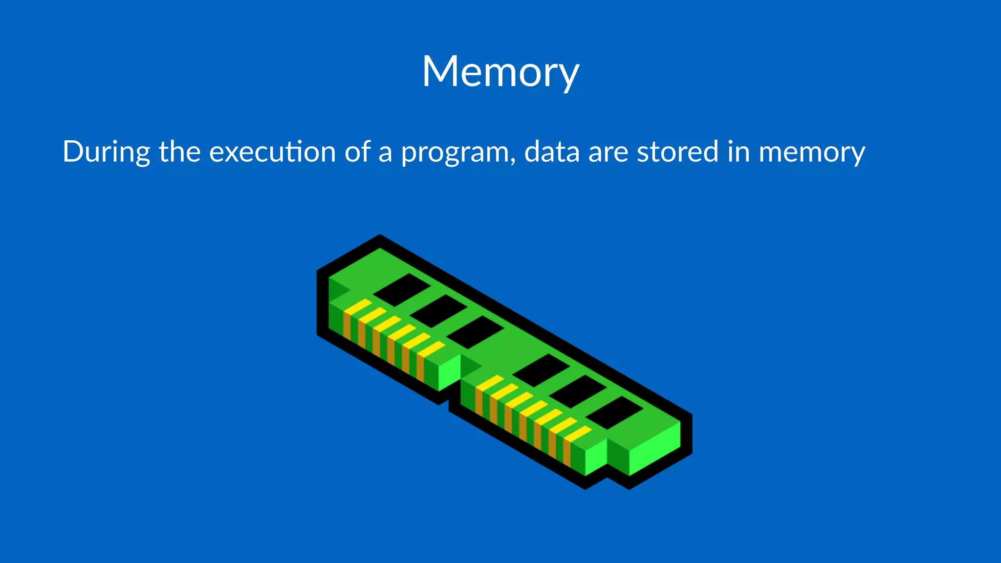 Memory
During the execu-on of a program, data are stored in memory
 
