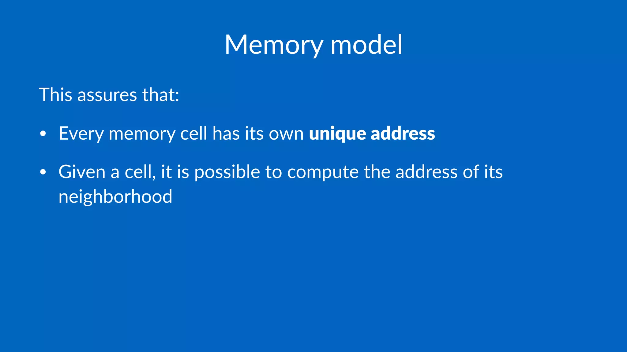 Memory model
This assures that:
• Every memory cell has its own unique address
• Given a cell, it is possible to compute the address of its
neighborhood
 