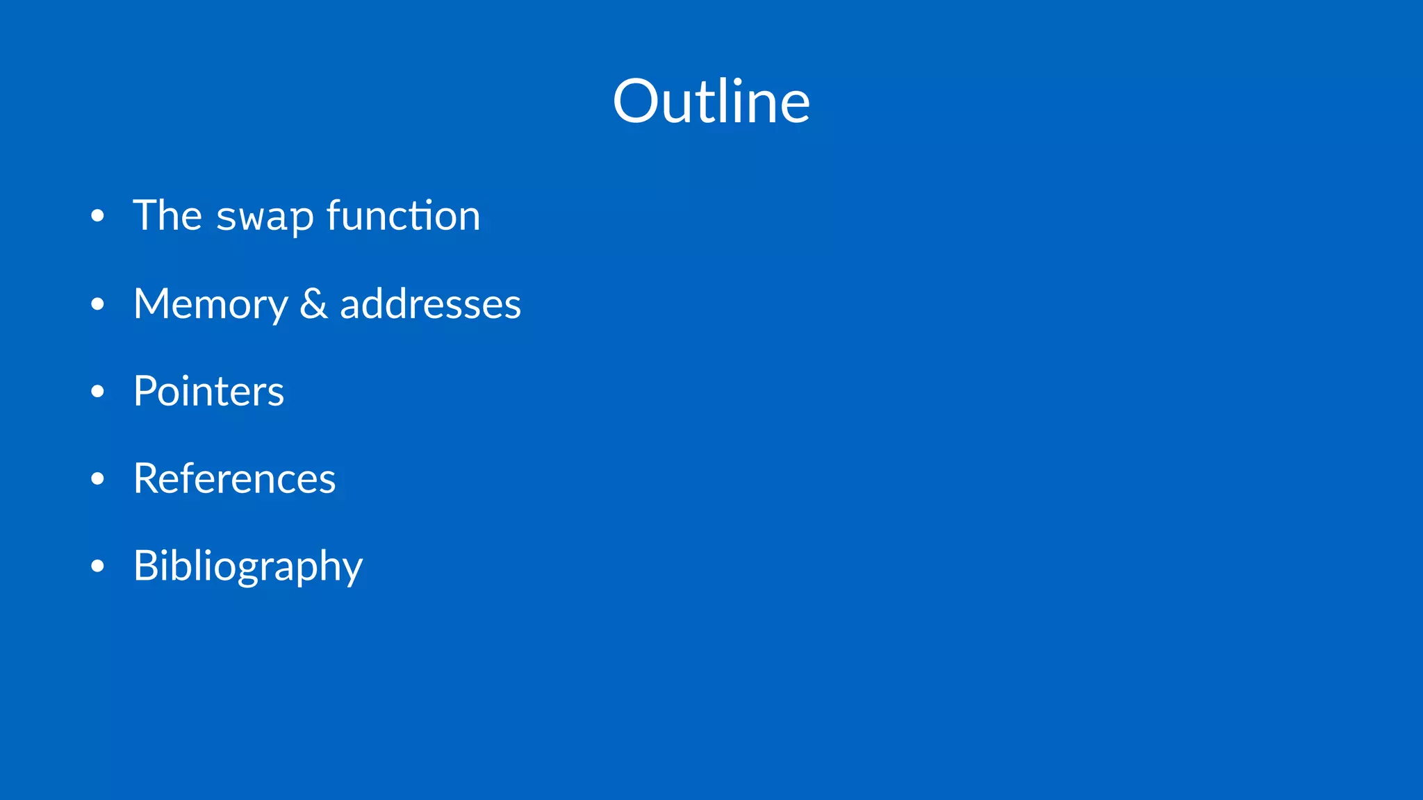 Outline
• The swap func*on
• Memory & addresses
• Pointers
• References
• Bibliography
 