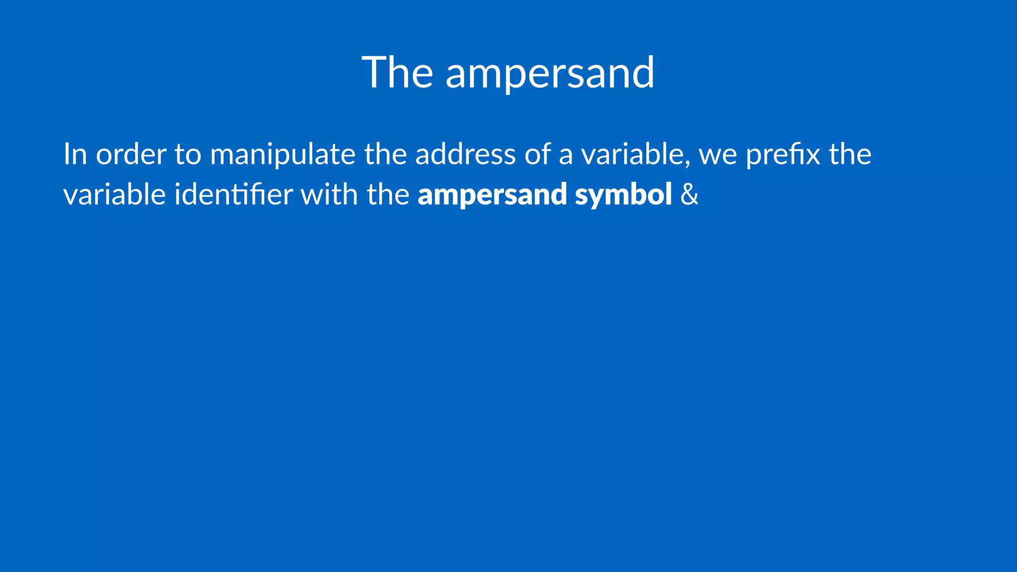 The ampersand
In order to manipulate the address of a variable, we preﬁx the
variable iden8ﬁer with the ampersand symbol &
 