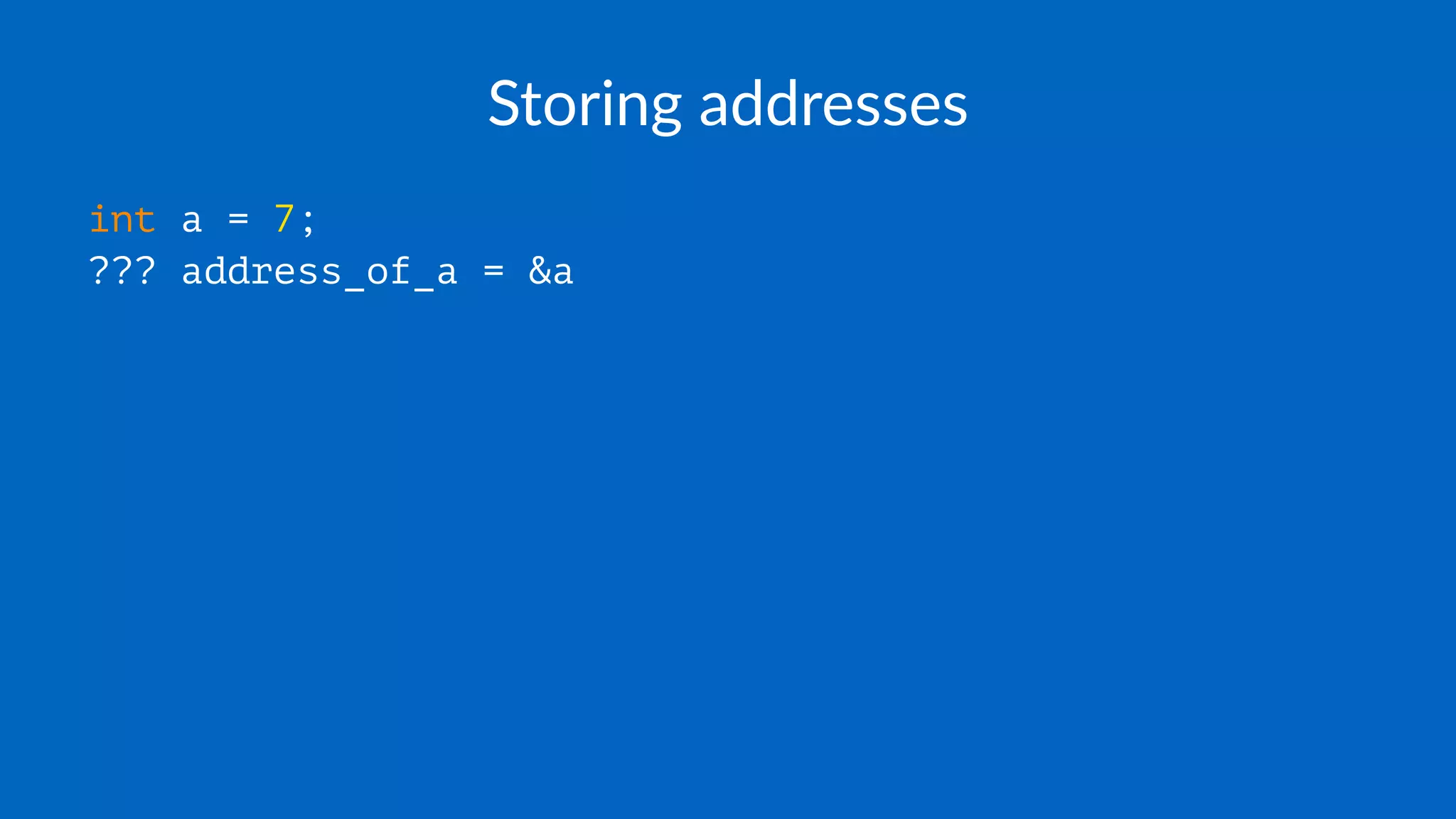 Storing addresses
int a = 7;
??? address_of_a = &a
 