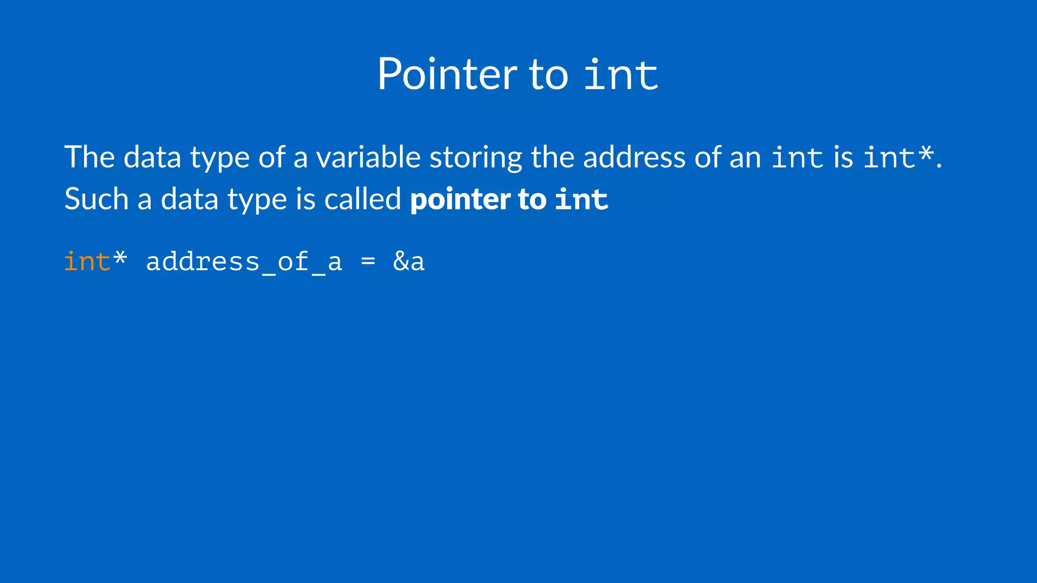 Pointer to int
The data type of a variable storing the address of an int is int*.
Such a data type is called pointer to int
int* address_of_a = &a
 
