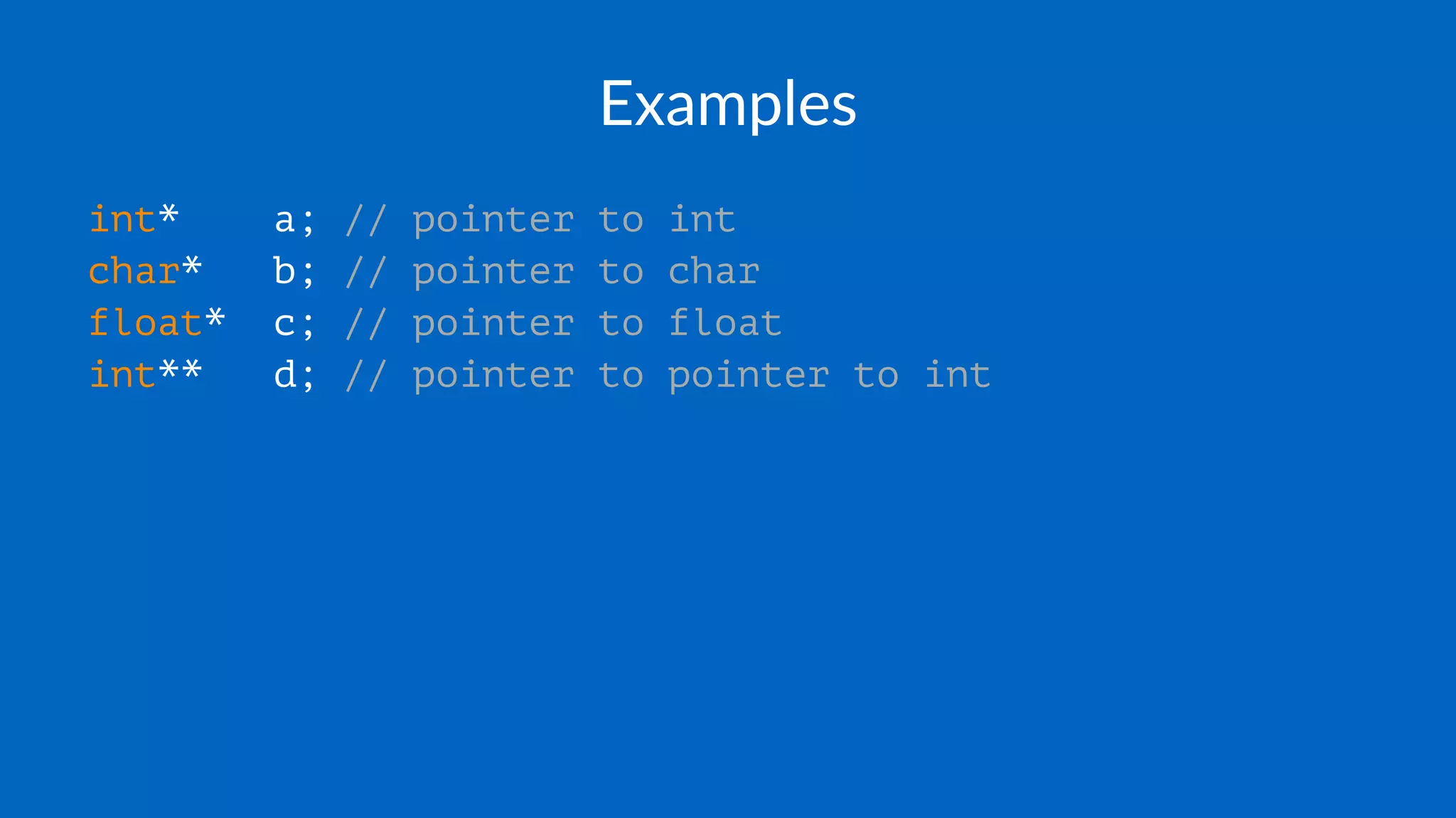 Examples
int* a; // pointer to int
char* b; // pointer to char
float* c; // pointer to float
int** d; // pointer to pointer to int
 