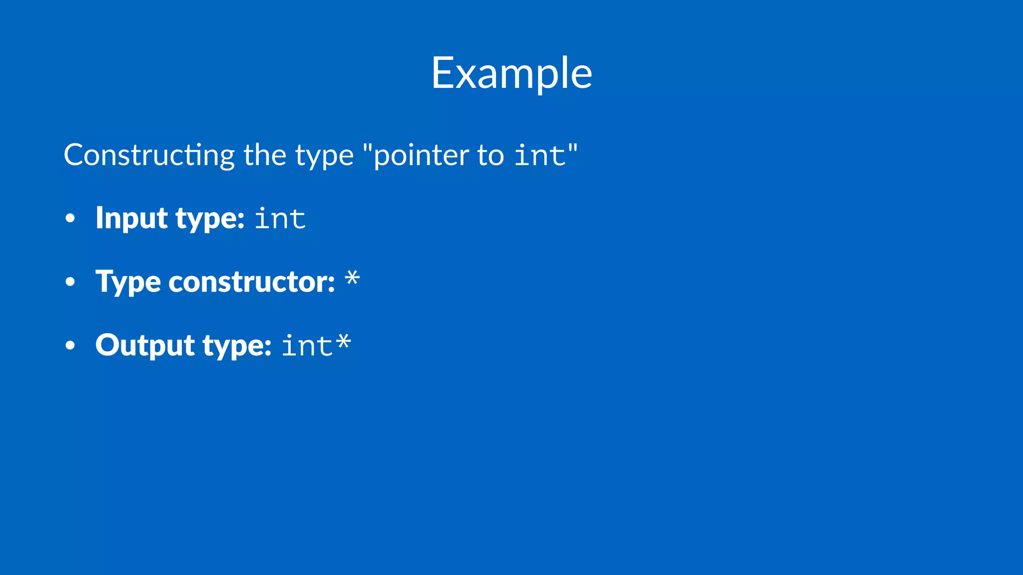 Example
Construc)ng the type "pointer to int"
• Input type: int
• Type constructor: *
• Output type: int*
 