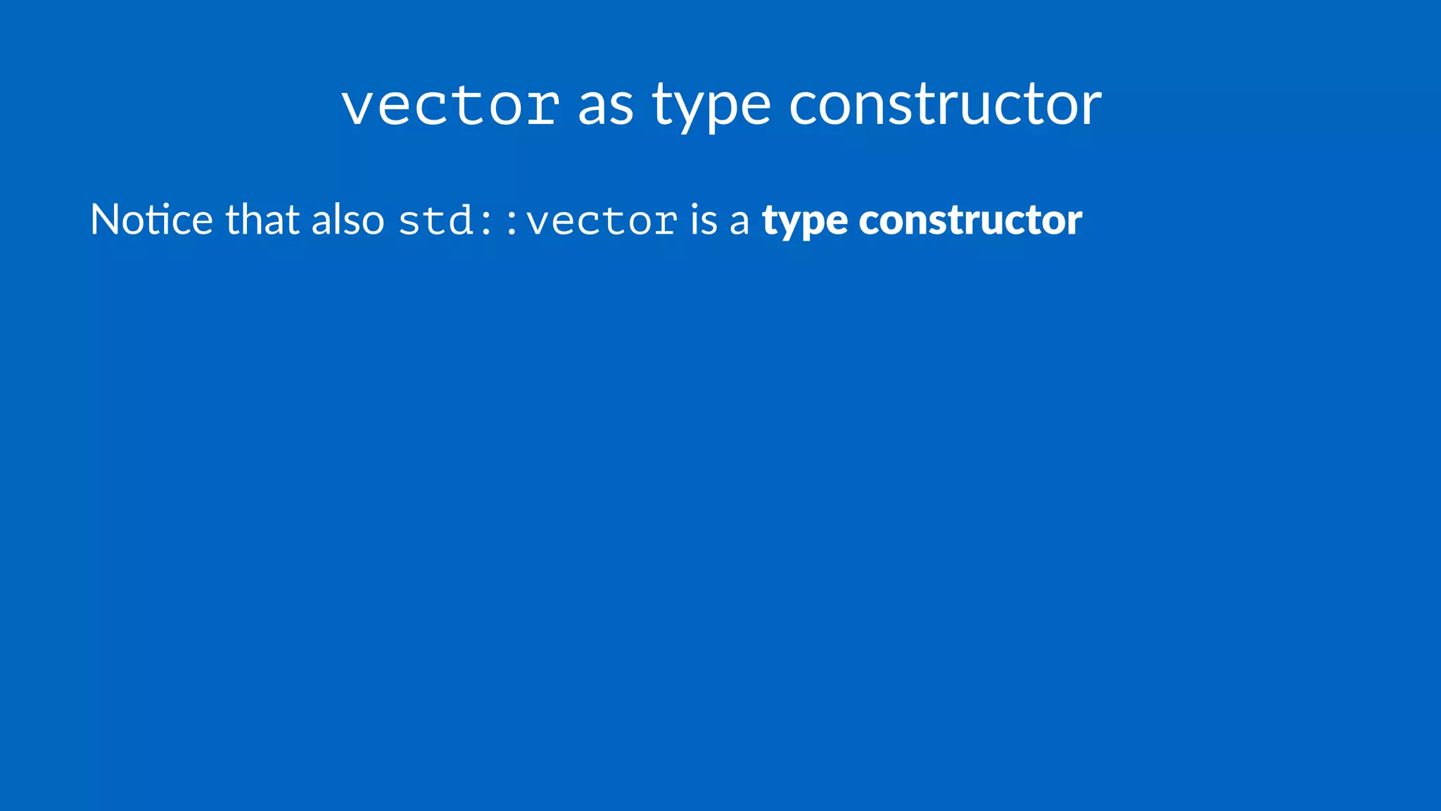 vector as type constructor
No#ce that also std::vector is a type constructor
 
