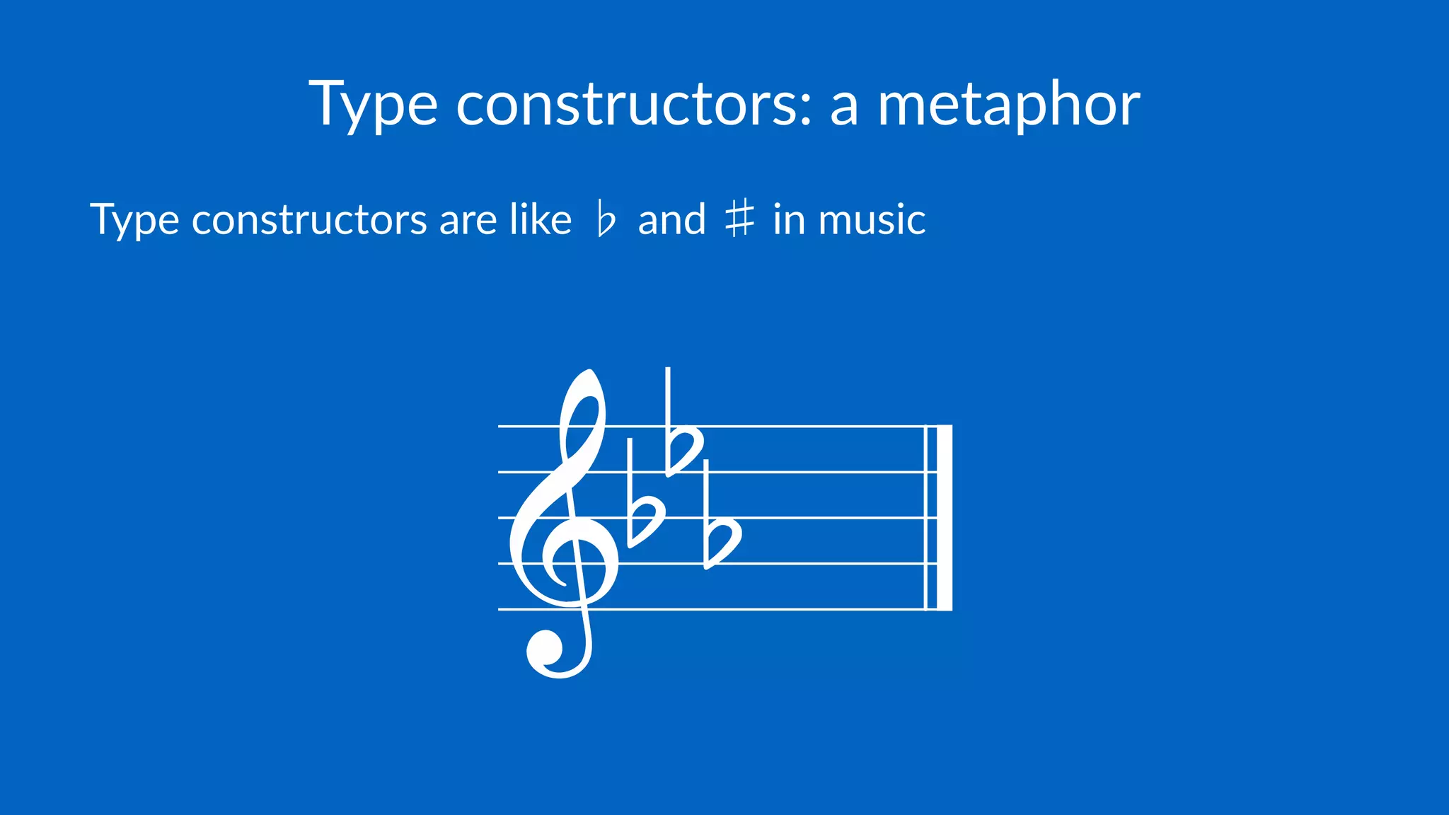Type constructors: a metaphor
Type constructors are like ♭ and ♯ in music
 