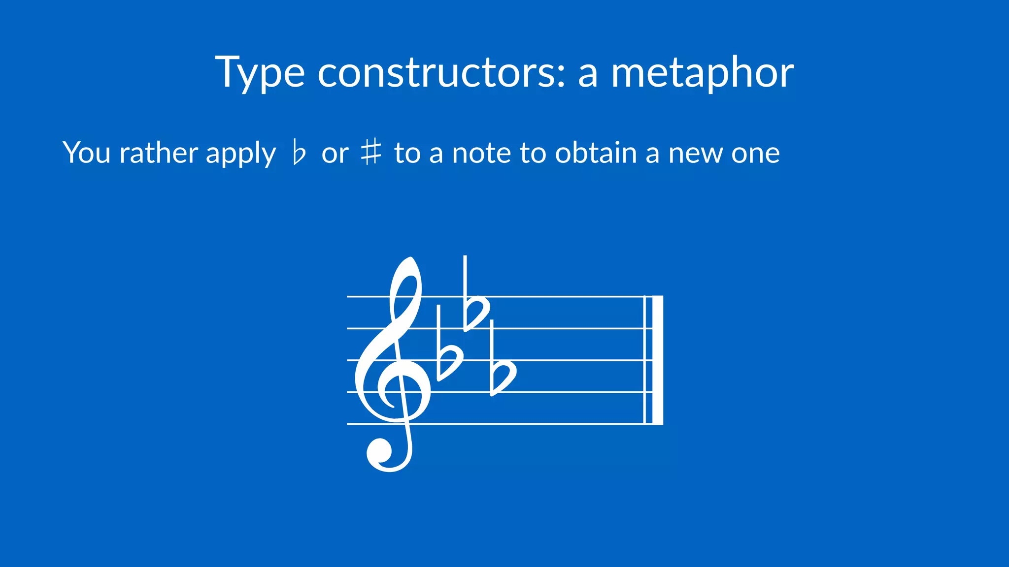 Type constructors: a metaphor
You rather apply ♭ or ♯ to a note to obtain a new one
 