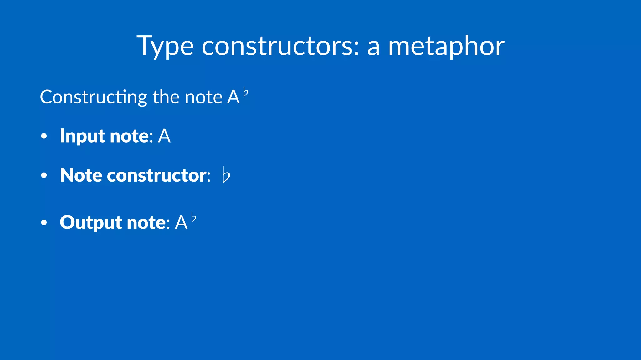 Type constructors: a metaphor
Construc)ng the note A♭
• Input note: A
• Note constructor: ♭
• Output note: A♭
 